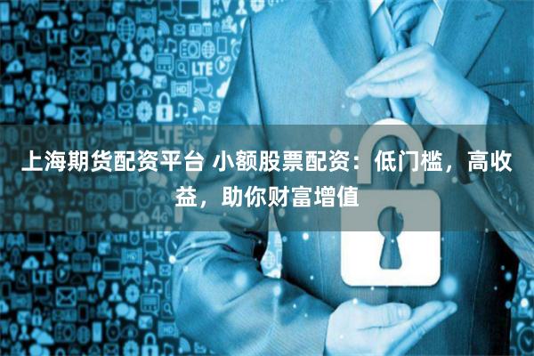 上海期货配资平台 小额股票配资：低门槛，高收益，助你财富增值