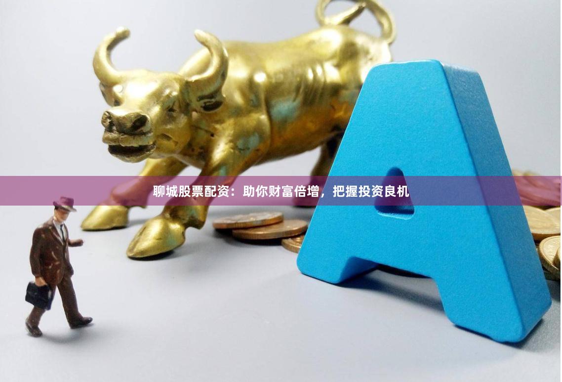 聊城股票配资：助你财富倍增，把握投资良机