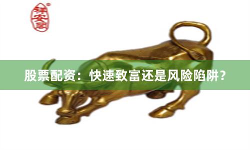 股票配资：快速致富还是风险陷阱？
