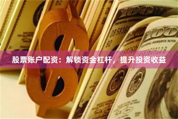 股票账户配资：解锁资金杠杆，提升投资收益