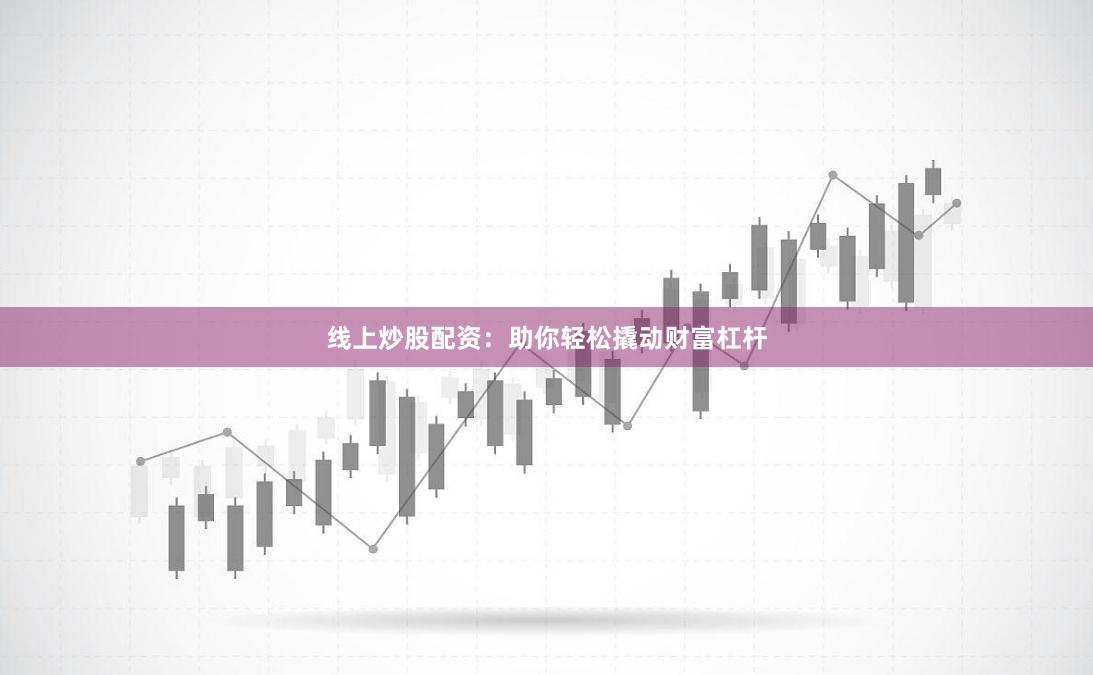 线上炒股配资：助你轻松撬动财富杠杆