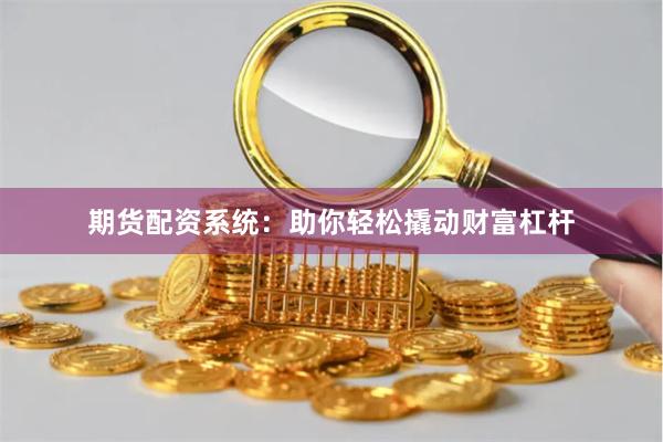 期货配资系统：助你轻松撬动财富杠杆