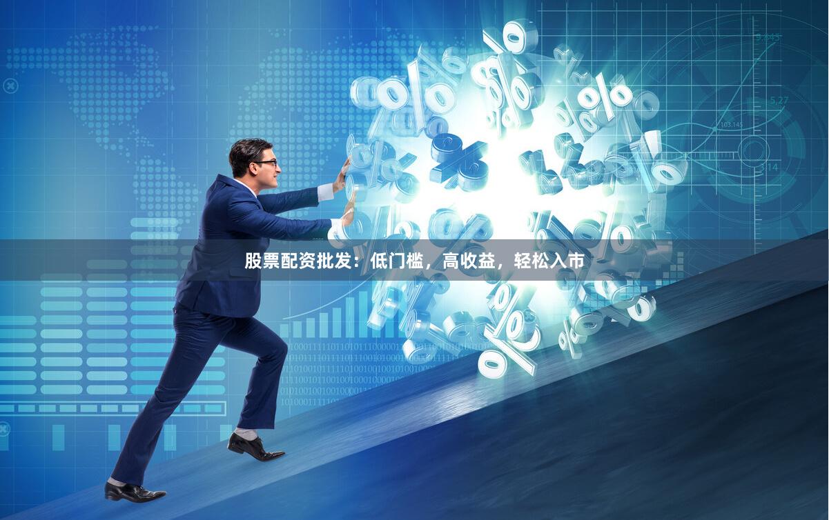 股票配资批发：低门槛，高收益，轻松入市