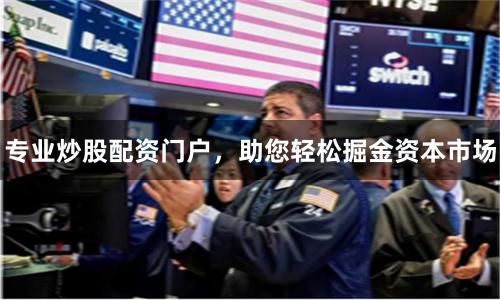 专业炒股配资门户，助您轻松掘金资本市场