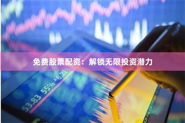 免费股票配资：解锁无限投资潜力