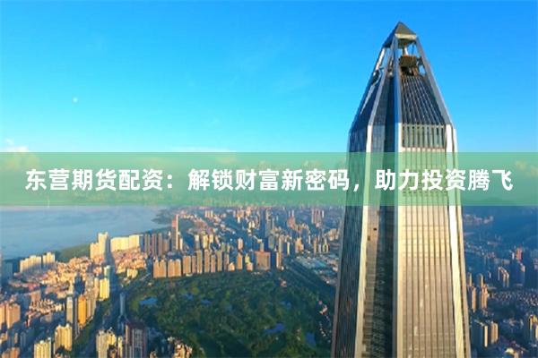 东营期货配资：解锁财富新密码，助力投资腾飞