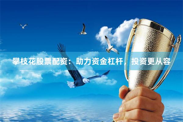 攀枝花股票配资：助力资金杠杆，投资更从容