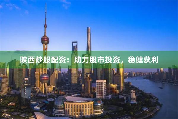 陕西炒股配资：助力股市投资，稳健获利