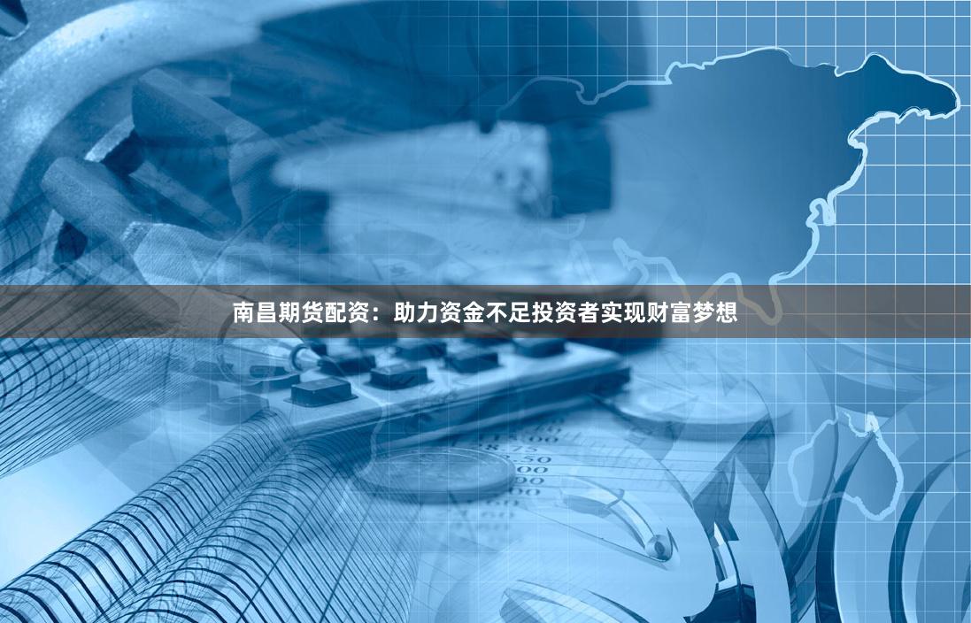 南昌期货配资：助力资金不足投资者实现财富梦想