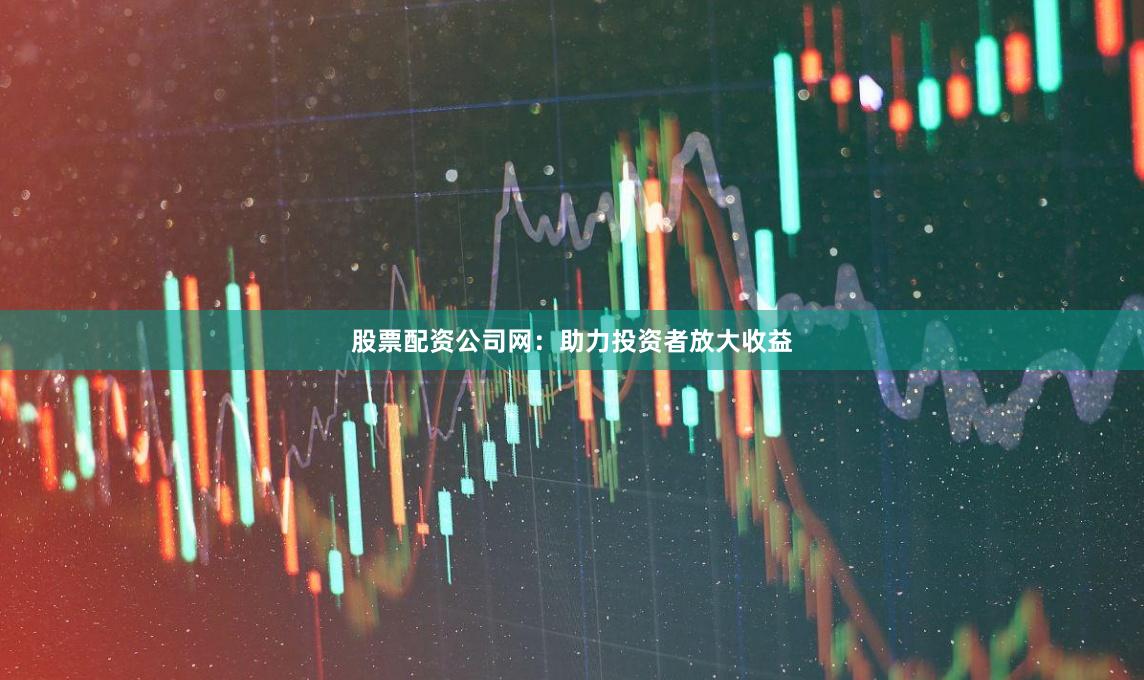 股票配资公司网：助力投资者放大收益