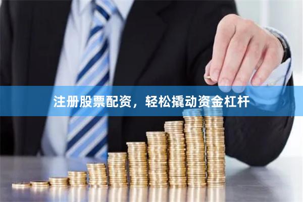 注册股票配资，轻松撬动资金杠杆