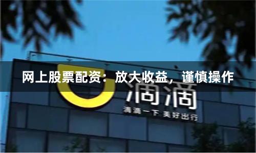 网上股票配资：放大收益，谨慎操作