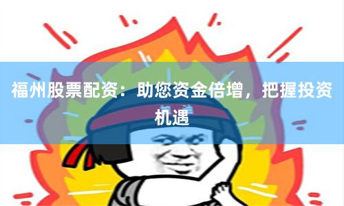 福州股票配资：助您资金倍增，把握投资机遇