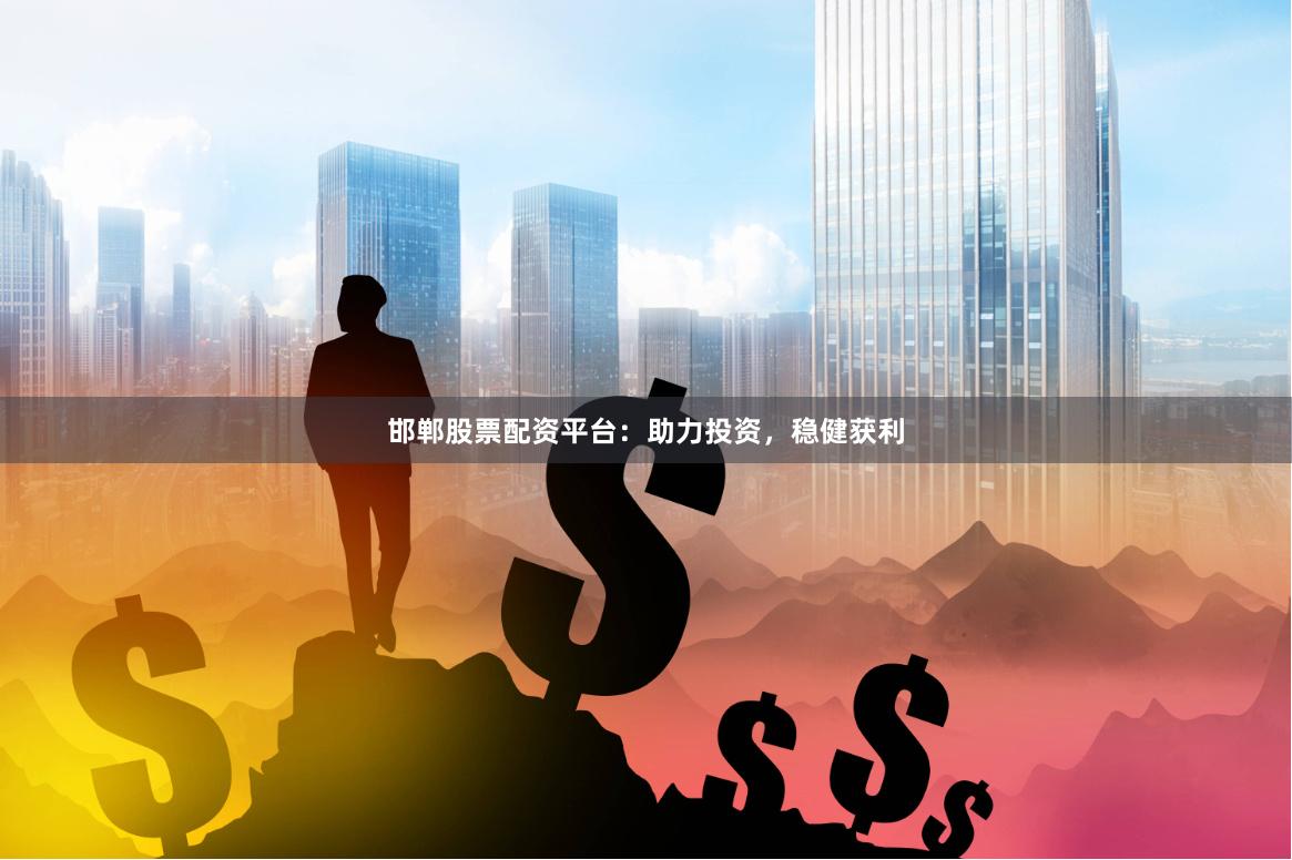 邯郸股票配资平台：助力投资，稳健获利