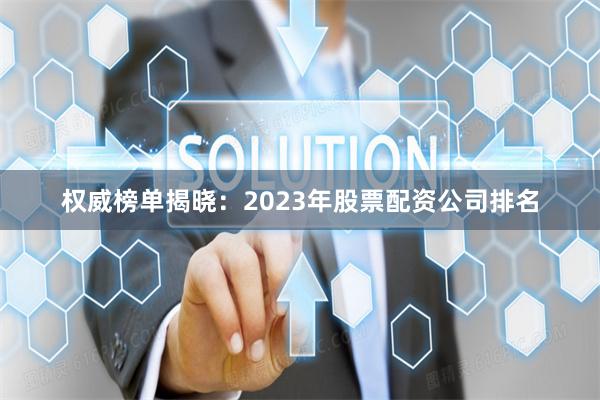 权威榜单揭晓：2023年股票配资公司排名