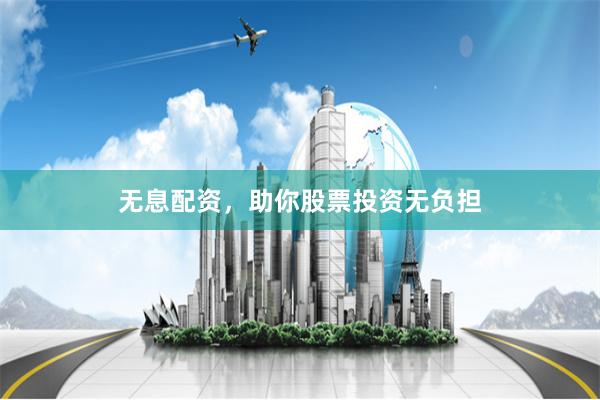 无息配资，助你股票投资无负担