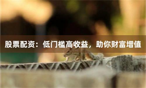 股票配资：低门槛高收益，助你财富增值