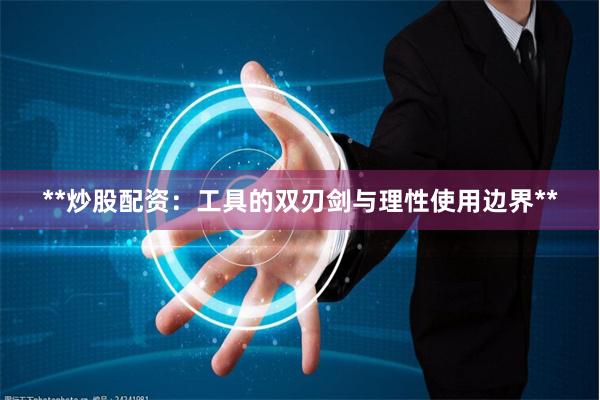 **炒股配资：工具的双刃剑与理性使用边界**