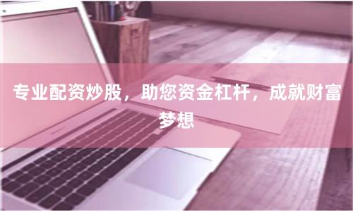 专业配资炒股，助您资金杠杆，成就财富梦想