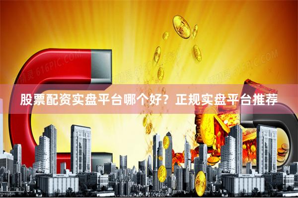 股票配资实盘平台哪个好？正规实盘平台推荐