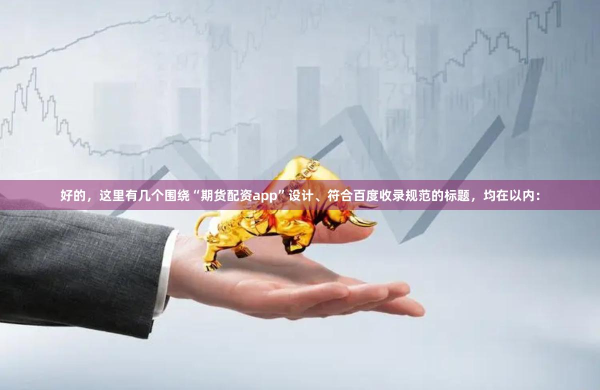 好的，这里有几个围绕“期货配资app”设计、符合百度收录规范的标题，均在以内：